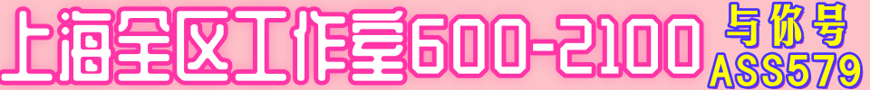 上海全区工作室600-2100 与你号：ASS579