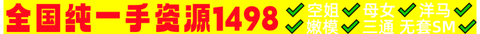全国纯一手资源1498✅空姐✅母女✅洋马✅嫩模✅三通无套SM✅(QQ:3822043460)